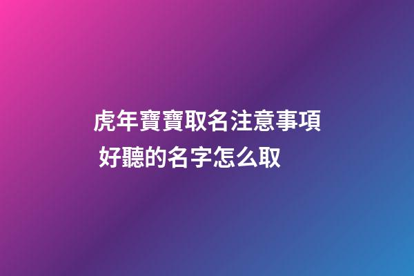 虎年寶寶取名注意事項 好聽的名字怎么取